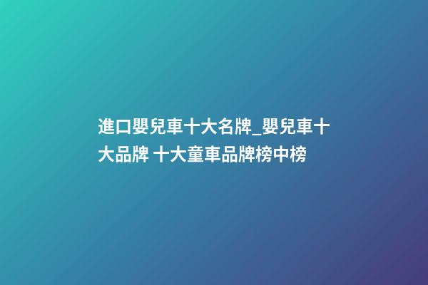 進口嬰兒車十大名牌_嬰兒車十大品牌 十大童車品牌榜中榜-第1張-商標起名-玄機派